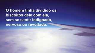 O homem tinha dividido os
biscoitos dele com ela,
sem se sentir indignado,
nervoso ou revoltado.
 