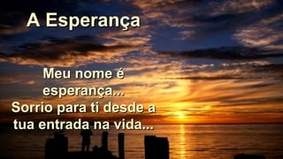 A EsperançaA Esperança
Meu nome éMeu nome é
esperança...esperança...
Sorrio para ti desde aSorrio para ti desde a
tua entrada na vida...tua entrada na vida...
 