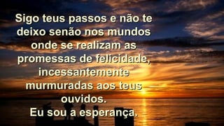 Sigo teus passos e não teSigo teus passos e não te
deixo senão nos mundosdeixo senão nos mundos
onde se realizam asonde se realizam as
promessas de felicidade,promessas de felicidade,
incessantementeincessantemente
murmuradas aos teusmurmuradas aos teus
ouvidos.ouvidos.
Eu sou a esperança.Eu sou a esperança.
 