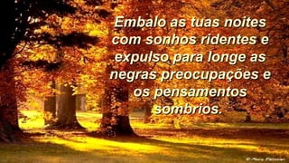 Embalo as tuas noitesEmbalo as tuas noites
com sonhos ridentes ecom sonhos ridentes e
expulso para longe asexpulso para longe as
negras preocupações enegras preocupações e
os pensamentosos pensamentos
sombrios.sombrios.
 