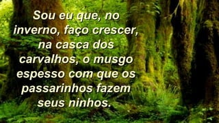 Sou eu que, noSou eu que, no
inverno, faço crescer,inverno, faço crescer,
na casca dosna casca dos
carvalhos, o musgocarvalhos, o musgo
espesso com que osespesso com que os
passarinhos fazempassarinhos fazem
seus ninhos.seus ninhos.
 