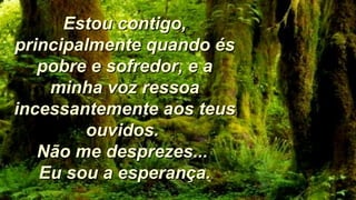 Estou contigo,Estou contigo,
principalmente quando ésprincipalmente quando és
pobre e sofredor, e apobre e sofredor, e a
minha voz ressoaminha voz ressoa
incessantemente aos teusincessantemente aos teus
ouvidos.ouvidos.
Não me desprezes...Não me desprezes...
Eu sou a esperança.Eu sou a esperança.
 