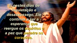 E, nestes dias deE, nestes dias de
inquietação einquietação e
desassossego, Eledesassossego, Ele
continua a ser acontinua a ser a
esperançaesperança queque
reergue osreergue os espíritos eespíritos e
a paz quea paz que penetra ospenetra os
corações.corações.
 