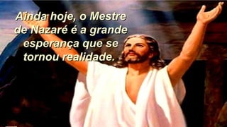 Ainda hoje, o MestreAinda hoje, o Mestre
de Nazaré é a grandede Nazaré é a grande
esperança que seesperança que se
tornou realidade.tornou realidade.
 