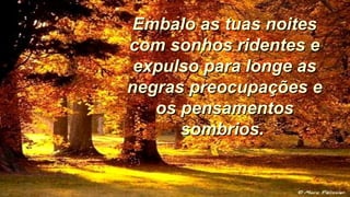 Embalo as tuas noitesEmbalo as tuas noites
com sonhos ridentes ecom sonhos ridentes e
expulso para longe asexpulso para longe as
negras preocupações enegras preocupações e
os pensamentosos pensamentos
sombrios.sombrios.
 