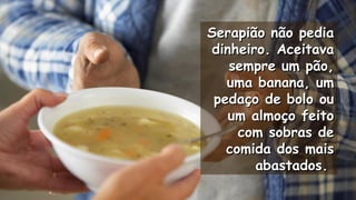 Serapião não pediaSerapião não pedia
dinheiro. Aceitavadinheiro. Aceitava
sempre um pão,sempre um pão,
uma banana, umuma banana, um
pedaço de bolo oupedaço de bolo ou
um almoço feitoum almoço feito
com sobras decom sobras de
comida dos maiscomida dos mais
abastados.abastados.
.
.
 