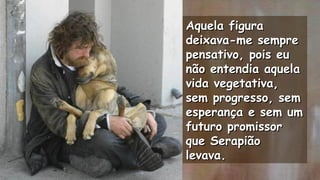 Aquela figuraAquela figura
deixava-me sempredeixava-me sempre
pensativo, pois eupensativo, pois eu
não entendia aquelanão entendia aquela
vida vegetativa,vida vegetativa,
sem progresso, semsem progresso, sem
esperança e sem umesperança e sem um
futuro promissorfuturo promissor
que Serapiãoque Serapião
levava.levava.
.
.
 