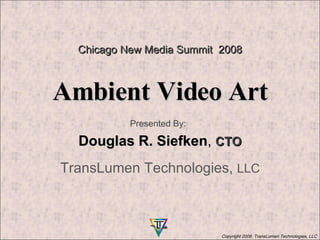 Ambient Video Art Presented By:   Douglas R. Siefken ,  CTO TransLumen Technologies,  LLC Chicago New Media Summit  2008 