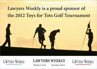 Lawyers Weekly is a proud sponsor of
the 2012 Toys for Tots Golf Tournament
nclawyersweekly.com sclawyersweekly.com
LAWYERS WEEKLY
Weekly in print Everyday online
 