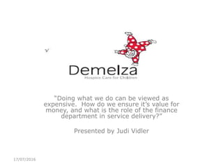 “Doing what we do can be viewed as
expensive. How do we ensure it’s value for
money, and what is the role of the finance
department in service delivery?”
Presented by Judi Vidler
17/07/2016
 