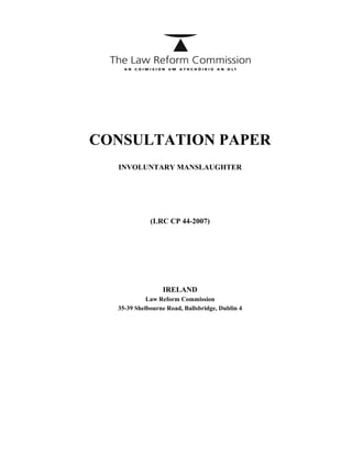 CONSULTATION PAPER
INVOLUNTARY MANSLAUGHTER
(LRC CP 44-2007)
IRELAND
Law Reform Commission
35-39 Shelbourne Road, Ballsbridge, Dublin 4
 