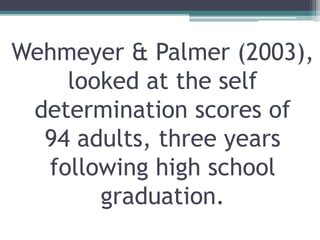 Wehmeyer & Palmer (2003),
looked at the self
determination scores of
94 adults, three years
following high school
graduation.
 