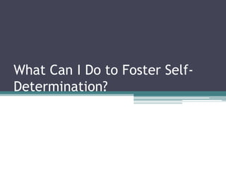 What Can I Do to Foster Self-
Determination?
 