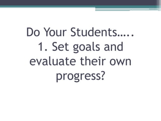 Do Your Students…..
1. Set goals and
evaluate their own
progress?
 