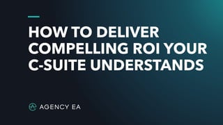 HOW TO DELIVER
COMPELLING ROI YOUR
C-SUITE UNDERSTANDS
 
