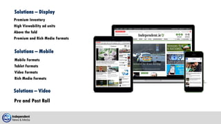 Solutions – Display
Premium Inventory
High Viewability ad units
Above the fold
Premium and Rich Media Formats
Solutions – Video
Mobile Formats
Tablet Formats
Video Formats
Rich Media Formats
Solutions – Mobile
Pre and Post Roll
 