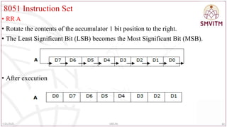 8051 Instruction Set
• RR A
• Rotate the contents of the accumulator 1 bit position to the right.
• The Least Significant Bit (LSB) becomes the Most Significant Bit (MSB).
• After execution
83
7/25/2022 18EC46
 