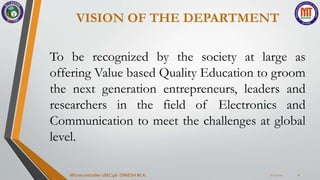 VISION OF THE DEPARTMENT
To be recognized by the society at large as
offering Value based Quality Education to groom
the next generation entrepreneurs, leaders and
researchers in the field of Electronics and
Communication to meet the challenges at global
level.
7/23/2024
Microcontroller 18EC46- DINESH M.A. 2
 