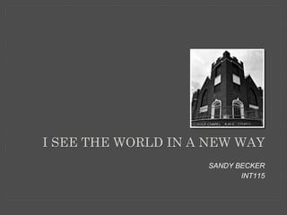 SANDY BECKER
INT115
I SEE THE WORLD IN A NEW WAY
 