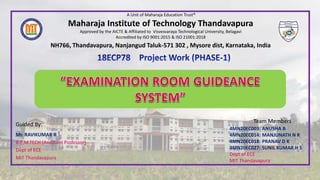 Team Members
4MN20EC003: ANUSHA B
4MN20EC014: MANJUNATH N R
4MN20EC018: PRANAV D K
4MN20EC027: SUNIL KUMAR H S
Dept of ECE
MIT Thandavapura
A Unit of Maharaja Education Trust®
Maharaja Institute of Technology Thandavapura
Approved by the AICTE & Affiliated to Visvesvaraya Technological University, Belagavi
Accredited by ISO 9001:2015 & ISO 21001:2018
NH766, Thandavapura, Nanjangud Taluk-571 302 , Mysore dist, Karnataka, India
Guided By:
Mr. RAVIKUMAR R
B.E,M.TECH (Assistant Professor)
Dept of ECE
MIT Thandavapura
 