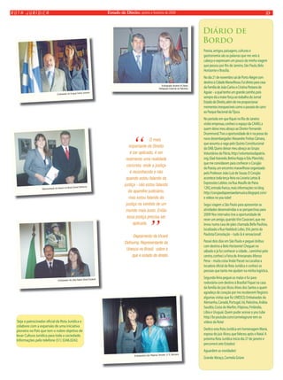 Estado rota jurídica de Direito, janeiro e fevereiro de 2009 23 
Seja o patrocinador ofi cial da Rota Jurídica e 
colabore com a expansão de uma iniciativa 
pioneira no País que tem o nobre objetivo de 
levar Cultura Jurídica para toda a sociedade. 
Informações pelo telefone (51) 3246.0242. 
Diário de 
Bordo 
Poesia, amigos, paisagens, culturas e 
gastronomia são as palavras que me veio à 
cabeça e expressam um pouco da minha viagem 
que passou por Rio de Janeiro, São Paulo, Belo 
Horizonte e Brasília. 
No dia 21 de novembro saí de Porto Alegre com 
destino à Cidade Maravilhosa. Fui direto para casa 
da Família de João Carlos e Cristina Pestana de 
Aguiar – a qual tenho um grande carinho, pois 
sempre dá a maior força ao trabalho do Jornal 
Estado de Direito, além de me proporcionar 
momentos inesquecíveis como o passeio de carro 
ao Parque Nacional da Tijuca. 
No período em que fi quei no Rio de Janeiro 
visitei empresas, conheci o espaço da CAARJ, a 
quem deixo meu abraço ao Diretor Fernando 
Drummond. Tive a oportunidade de ir na posse do 
novo desembargador Alexandre Freitas Câmara, 
que assumiu a vaga pelo Quinto Constitucional 
da OAB. Quero deixar meu abraço ao Grupo 
Voluntários da Pátria, http://voluntariosdapatria. 
org, Glad Azevedo, Betina Kopp e Edu Planchêz, 
que me convidaram para conhecer o Corujão 
da Poesia, um encontro maravilhoso organizado 
pelo Professor João Luíz de Souza. O Corujão 
acontece toda terça-feira na Livraria Letras & 
Expressões Leblon, na Rua Ataulfo de Paiva 
1292, entrada franca, mais informações no blog 
http://corujaodapoesiaedamusica.blogspot.com/ 
e vídeos no you tube! 
Segui viagem a São Paulo para apresentar as 
atividades desenvolvidas e as perspectivas para 
2009! Nos intervalos tive a oportunidade de 
rever um amigo, querido Vini Cavarzeri, que me 
levou numa casa de pães chamada Bella Paulista, 
localizada a Rua Haddock Lobo, 354, perto da 
Paulista/Consolação – tudo lá é sensacional! 
Passei dois dias em São Paulo e peguei ônibus 
com destino a Belo Horizonte! Cheguei no 
sábado e já fui conhecer a cidade... caminhei pelo 
centro, conheci a Feira de Artesanato Afonso 
Pena – muita coisa linda! Passei na Localiza a 
locadora ofi cial da Rota Jurídica e conheci as 
pessoas que tanto me ajudam na minha logística. 
Segunda-feira peguei as malas e fui para 
rodoviária com destino à Brasília! Fiquei na casa 
da família do juiz Alceu Alves dos Santos a quem 
agradeço de coração por me receberem! Registro 
algumas visitas que fi z: UNESCO, Embaixadas da 
Alemanha, Canadá, Portugal, Irã, Palestina, Arábia 
Saudita, Costa do Marfi m, Filipinas, Finlândia, 
Líbia e Uruguai. Quem puder acesse o you tube 
http://br.youtube.com/carmelagrune tem os 
vídeos da Rota! 
Dedico esta Rota Jurídica em homenagem Maria, 
esposa do juiz Alceu, que faleceu após o Natal. A 
próxima Rota Jurídica inicia dia 27 de janeiro e 
percorrerá sete Estados! 
Aguardem as novidades! 
Grande Abraço, Carmela Grüne 
“ O mais 
importante do Direito 
é ser aplicado, é ser 
realmente uma realidade 
concreta, onde a justiça 
é reconhecida e não 
quando estou falando da 
justiça - não estou falando 
do aparelho judiciário, 
mas estou falando da 
justiça no sentido de um 
mundo mais justo. Então 
essa justiça precisa ser 
aplicada.” Depoimento de Vicent 
Defourny, Representante da 
Unesco no Brasil, sobre o 
que é estado de direito 
Embaixador do Uruguai Carlos Amorim 
Representante da Unesco no Brasil Vicent Defourny 
Embaixador Ibrahim Al Zeben 
Delegação Especial da Palestina 
Embaixador da Líbia Salem Omar Ezubedi 
Embaixadora das Filipinas Teresita V. G. Barsana 
 