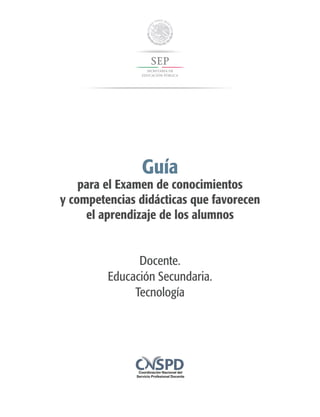 Guía
para el Examen de conocimientos
y competencias didácticas que favorecen
el aprendizaje de los alumnos
Docente.
Educación Secundaria.
Tecnología
 