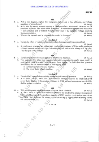 6 a.
b.
9 a.
b.
OR
With a neat diagranl, explain how sumpnesis test iS used to flnd efncicncy and voltage
regulation ofa transbrmer? .・ ￨.￨■‐
￨ (0`PIIarks)
A4-pole,lap wound armature running at 1400rpm del市 ers a current of 100A and has 64
conductor segments.The brush width is equalto l.4 collnFnutator segments and inductance
of cach armature coil is O.05mH.Calcilatё the value of the reaCtance voltage assuming
15EE33
(06Ⅳ〔
arks)
(04 Plarks)
(08 Marks)
(08 Marks)
(08ルIarks)
・ I Module… 4 1
7 a. Explain the effect ofvariatiOn19fcxcitation ofan altcrnator supplying constant load.
(08 Plarks)
b. A synchronous gcneratoF has a direct axis synchrOnOus rcactance of O.8pu and a quadrature
axis synchronous reactance of 05pu.It is supplyinglil1 1。 ad at ratcd vokage at O.8p.g lag.
linear commutation.
c. What are the methods used to reduce the harmonics in alternator?
Find the open circuit voltage.
OR
a. Explain two reaction theory as applied to synchronous machines. (08 Marks)
b. Two identical, three phase star connected alternators, operating in parallel share equally a
totalload of l000kW at 6600V and 0.8 power factor lagging. The freld of the first generator
is excited so that the armature current is 50A lagging. Find
i)Armature currcnt ofsecond machine
H)ThC powcr factor o,(譲ch machinc. ・ ・
・ ￨
Modile‐5・
Exphh MMF mcthod ofddermmhg voLI扉 regulatiDn ofanlaltcrnaton
A 3 - phase. t0KVA" 400V. 50Hz star connected alternator supplies the rated load at 0.8
power tactor lagging. If the armature resistance is 0.5Q, and synchronous reactance is l0Q,
find the voltage regulation. (08 Marks)
l0 a. With suitable graphs, explain tt',. capaci$lurr"u for an alternator. (08 Marks)
b. A 2300V. 50H2. 3 - phase star connected alternator has an effective armature resistance of
0.2O. A field current of 35A produces a current of l50A on short circuit and an open circuit
emf 780V (line). Calculate the voltage regulation at 0.8 p.g. lagging and 0.8 leading for the
lull load current of 25A. (08 Marks)
*****
み
2 of2
．
一
一
一
一
一
一
．
．
一
一
一
一
・
・
一
一
一
一
SRI SAIRAM COLLEGE OF ENGINEERING
 