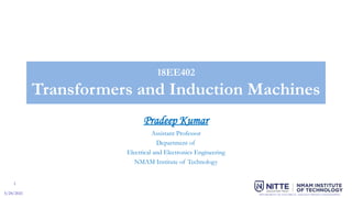 1
5/24/2021 DEPARTMENT OF ELECTRICAL AND ELECTRONICS ENGINEERING
by
18EE402
Transformers and Induction Machines
Pradeep Kumar
Assistant Professor
Department of
Electrical and Electronics Engineering
NMAM Institute of Technology
 