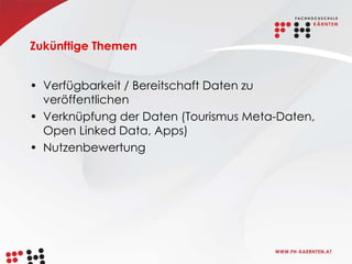 Zukünftige Themen


• Verfügbarkeit / Bereitschaft Daten zu
  veröffentlichen
• Verknüpfung der Daten (Tourismus Meta-Daten,
  Open Linked Data, Apps)
• Nutzenbewertung
 