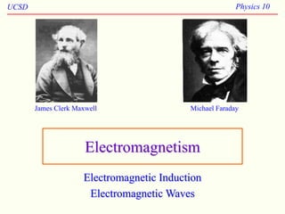 UCSD Physics 10
Electromagnetism
Electromagnetic Induction
Electromagnetic Waves
James Clerk Maxwell Michael Faraday
 