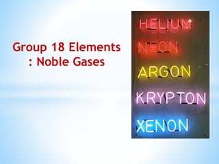 Group 18 Elements
: Noble Gases
 