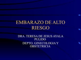 EMBARAZO DE ALTO RIESGO DRA. TERESA DE JESUS AYALA PULIDO  DEPTO. GINECOLOGIA Y OBSTETRICIA  