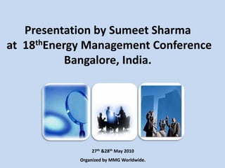 Presentation by Sumeet Sharma
at 18thEnergy Management Conference
           Bangalore, India.




                27th &28th May 2010
            Organized by MMG Worldwide.
 