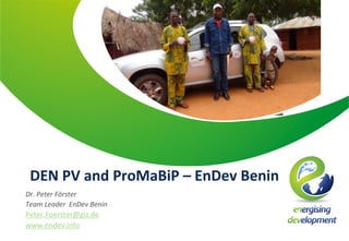 DEN PV and ProMaBiP – EnDev Benin
Dr. Peter Förster
Team Leader EnDev Benin
Peter.Foerster@giz.de
www.endev.info
 