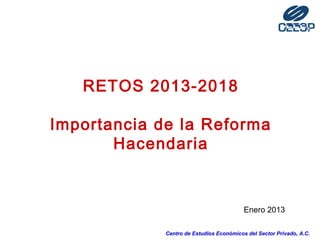 RETOS 2013-2018
Importancia de la Reforma
Hacendaria

Enero 2013
Centro de Estudios Económicos del Sector Privado, A.C.

 