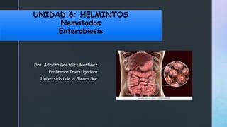 UNIDAD 6: HELMINTOS
Nemátodos
Enterobiosis
Dra. Adriana González Martínez
Profesora Investigadora
Universidad de la Sierra Sur
 
