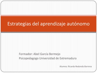 Estrategias del aprendizaje autónomo




     Formador: Abel García Bermejo
     Psicopedagogo Universidad de Extremadura

                                 Alumno: Ricardo Redondo Barrena
 
