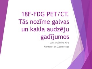 18F-FDG PET/CT.
Tās nozīme galvas
un kakla audzēju
gadījumos
Jūlija Gornika MF5
Mentore: dr.G.Sumeraga
 