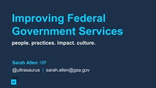 Improving Federal
Government Services
people. practices. impact. culture.
W
Sarah Allen 18F
@ultrasaurus | sarah.allen@gsa.gov
 