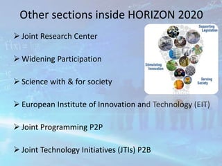 Other sections inside HORIZON 2020
 Joint Research Center
 Widening Participation
 Science with & for society
 European Institute of Innovation and Technology (EIT)
 Joint Programming P2P
 Joint Technology Initiatives (JTIs) P2B
 