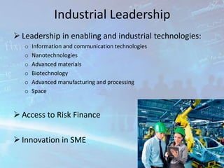 Industrial Leadership
 Leadership in enabling and industrial technologies:
o Information and communication technologies
o Nanotechnologies
o Advanced materials
o Biotechnology
o Advanced manufacturing and processing
o Space
 Access to Risk Finance
 Innovation in SME
 