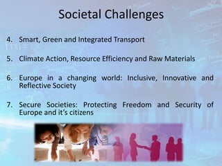 Societal Challenges
4. Smart, Green and Integrated Transport
5. Climate Action, Resource Efficiency and Raw Materials
6. Europe in a changing world: Inclusive, Innovative and
Reflective Society
7. Secure Societies: Protecting Freedom and Security of
Europe and it’s citizens
 