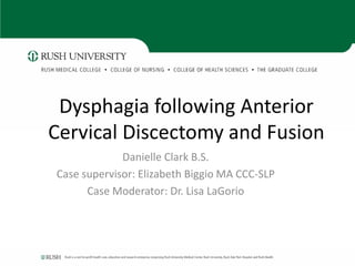 Dysphagia following Anterior
Cervical Discectomy and Fusion
Danielle Clark B.S.
Case supervisor: Elizabeth Biggio MA CCC-SLP
Case Moderator: Dr. Lisa LaGorio
 