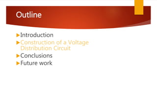 Outline
Introduction
Construction of a Voltage
Distribution Circuit
Conclusions
Future work
 