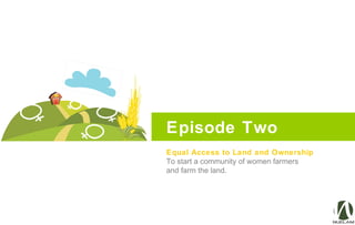 Episode Two
Equal Access to Land and Ownership
To start a community of women farmers
and farm the land.
 