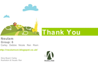 Thank You
Neulam
Group: 6
Carley Debbie Nicole Ren Riam
http://neulamcct.blogspot.co.uk/
Story Board: Carley
Illustration & Visuals: Ren
 