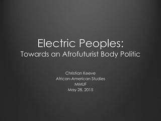 Electric Peoples:
Towards an Afrofuturist Body Politic
Christian Keeve
African-American Studies
MMUF
May 28, 2015
 