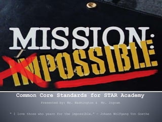Common Core Standards for STAR Academy
Presented by: Ms. Washington & Mr. Ingram
“ I love those who yearn for the impossible.” - Johann Wolfgang Von Goethe
 