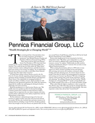 16 | COLORADO PREMIER FINANCIAL ADVISORS
“
T
he societal good that a financial advisor does
for our nation, businesses, and families is
paramount,” says Michael Pennica, Founder and
President of Pennica Financial Group (PFG).
That’s why he and his wife Carol, Partner/
Senior Vice President at PFG, have built their
company on the concept of helping and educating middle class
America. “You could say that our niche within the “Main Street”
market is business owners, military/veterans, and baby boomers; a
good cross-section of our society,” he explains. “As an independent
financial services firm, we are able to teach Main Street financial
concepts that often elude today’s investors.”
A United States military veteran, Pennica served in the Air
Force for 23 years, directly supporting and participating in combat
operations during campaigns in Granada, Panama, and Operation
Desert Storm. I was responsible for managing hundreds of
people and millions of dollars of assets, which provided me with
management and operational experience. He credits this experience,
along with his middle class upbringing, for driving his business
philosophy and social conscience.
Raised by grandparents on a fixed income, Pennica says, “My
middle class roots sparked my thirst for financial knowledge.
I wanted to know how to build net worth and how to build a
company.” Just as important, the core values, integrity, work ethic,
and duty-before-self learned in the military inspired him with the
lifelong desire to help others.
The firm dedicates a substantial percentage of its time and
resources to support worthy causes that assist local and national
non-profits.The firm also routinely hires and trains veterans to be
financial advisors, including a recent Air Force Academy graduate
whom they brought on last year. Pennica was pleased when his firm
was named Veteran Small Business of the Year in 2014 by the Small
Business Development Center (SBDC).
Pennica feels equally proud of and committed to his firm’s
independent status. “We define a pure independent as a company
that is not owned or affiliated with a major brokerage, bank, or
insurance concern,” he explains. “Additionally, we pride ourselves
on being comprehensive advisors—someone who can look at many
different financial situations.”
When creating financial plans, advisors at PFG look at many
aspects of a client’s situation including income and expenses,
debt servicing, cash reserves, life insurance, retirement, college
funding, and estate planning issues. “A common theme for most
people is that they are afraid of not being prepared for retirement
and running out of money,” says Pennica. “We look at budgeting,
expense control, starting early in life and the importance of long
term planning.” According to Pennica, the firm’s tag line, “Wealth
Strategies for a Changing World ™,” speaks to being flexible and
how wealth strategies must evolve as our world and markets change.
When asked what the highest compliment a client can give his
firm, Pennica says, “I like when they say that we changed their lives
and empowered them to accomplish their financial goals. But most
important is when they call me their “trusted friend”.”
“Wealth Strategies for a Changing World” TM
Pennica Financial Group, LLC
PENNICA FINANCIAL GROUP, LLC
2975 Broadmoor Valley Road, Suite 201
Colorado Springs, CO 80906
719-572-0447
www.pennicafinancial.com
Securities offered through J.W. Cole Financial, Inc. (JWC), member FINRA/SIPC. Advisory services offered through J.W. Cole Advisors, Inc. (JWCA).
PFG, JWC &; JWCA are separate and independent entities. Non-securities products/services are not offered by JWC/JWCA.
As Seen in The Wall Street Journal
 