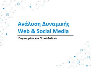 Ανάλυση Δυναμικής
Web & Social Media
Παγκοσμίως και Πανελλαδικά
 